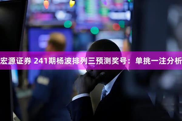 宏源证券 241期杨波排列三预测奖号：单挑一注分析