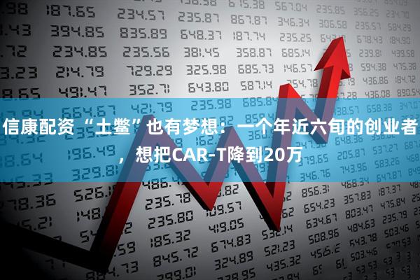 信康配资 “土鳖”也有梦想：一个年近六旬的创业者，想把CAR-T降到20万