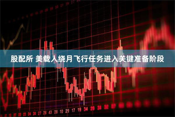 股配所 美载人绕月飞行任务进入关键准备阶段