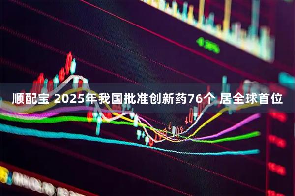 顺配宝 2025年我国批准创新药76个 居全球首位