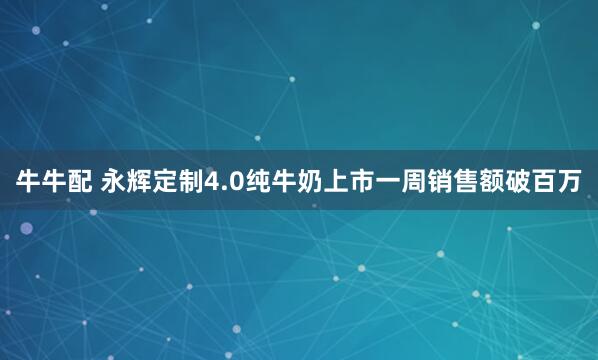 牛牛配 永辉定制4.0纯牛奶上市一周销售额破百万