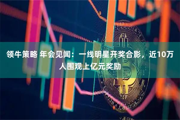 领牛策略 年会见闻：一线明星开奖合影，近10万人围观上亿元奖励