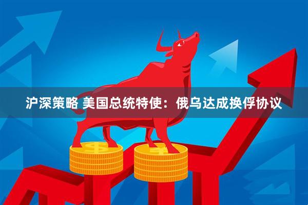 沪深策略 美国总统特使：俄乌达成换俘协议