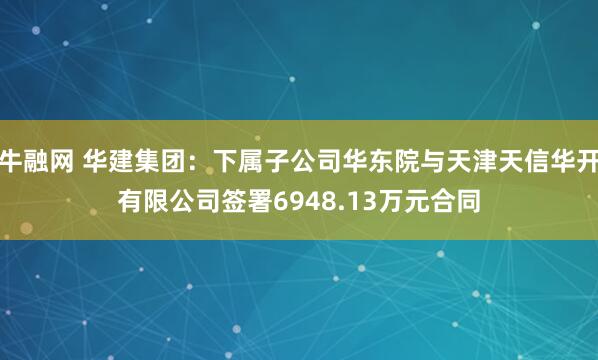 牛融网 华建集团：下属子公司华东院与天津天信华开有限公司签署6948.13万元合同