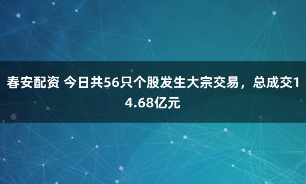 春安配资 今日共56只个股发生大宗交易，总成交14.68亿元