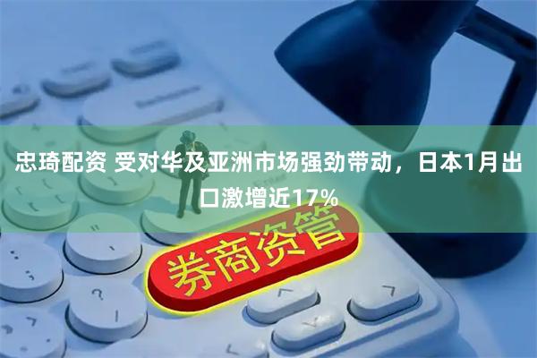 忠琦配资 受对华及亚洲市场强劲带动，日本1月出口激增近17%