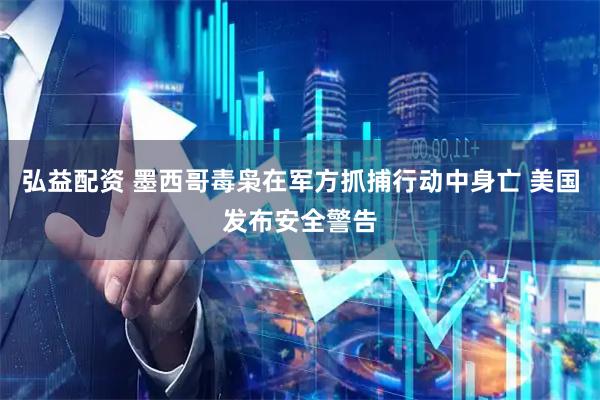 弘益配资 墨西哥毒枭在军方抓捕行动中身亡 美国发布安全警告