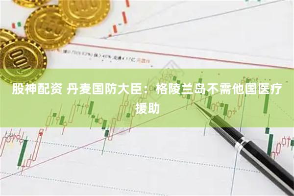 股神配资 丹麦国防大臣：格陵兰岛不需他国医疗援助