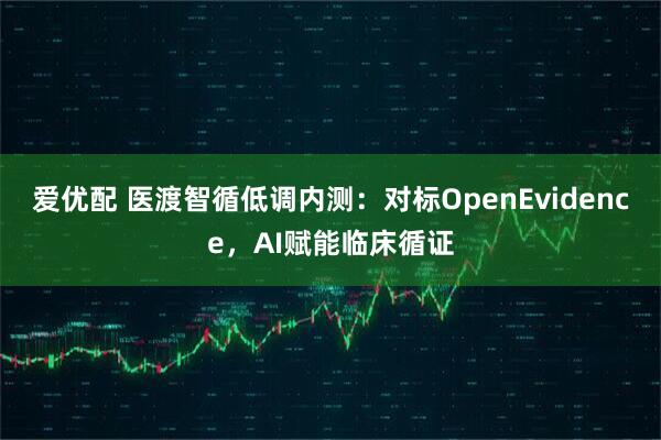爱优配 医渡智循低调内测：对标OpenEvidence，AI赋能临床循证