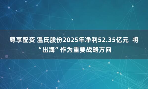尊享配资 温氏股份2025年净利52.35亿元  将“出海”作为重要战略方向
