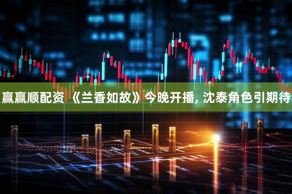 赢赢顺配资 《兰香如故》今晚开播, 沈泰角色引期待