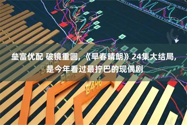 垒富优配 破镜重圆, 《早春晴朗》24集大结局, 是今年看过最拧巴的现偶剧