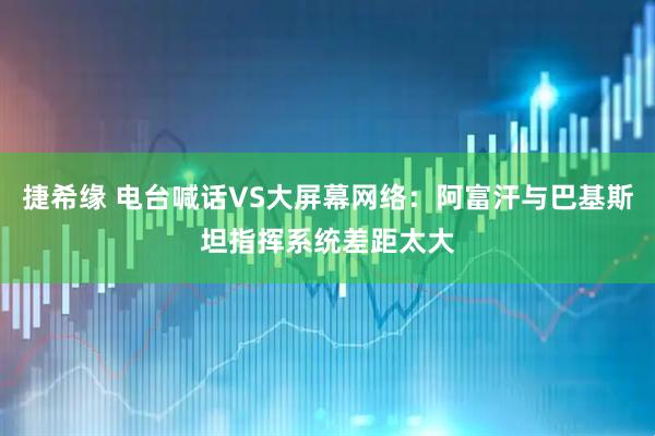 捷希缘 电台喊话VS大屏幕网络：阿富汗与巴基斯坦指挥系统差距太大