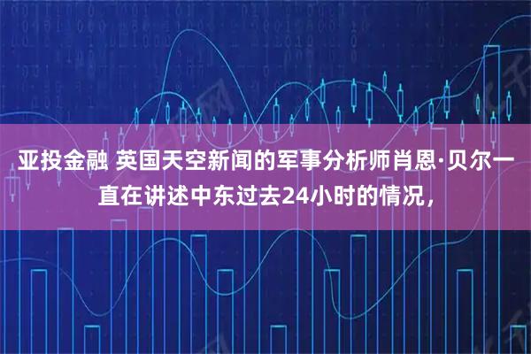 亚投金融 英国天空新闻的军事分析师肖恩·贝尔一直在讲述中东过去24小时的情况，