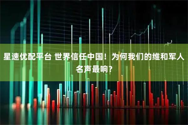 星速优配平台 世界信任中国！为何我们的维和军人名声最响？