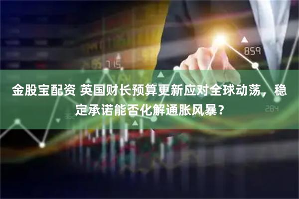 金股宝配资 英国财长预算更新应对全球动荡，稳定承诺能否化解通胀风暴？