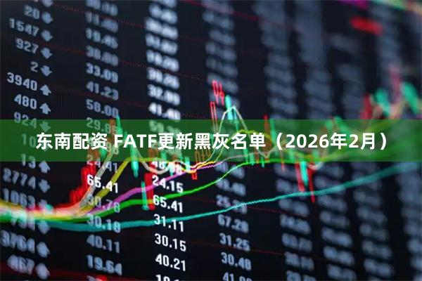 东南配资 FATF更新黑灰名单（2026年2月）
