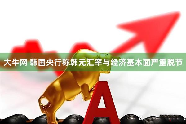 大牛网 韩国央行称韩元汇率与经济基本面严重脱节