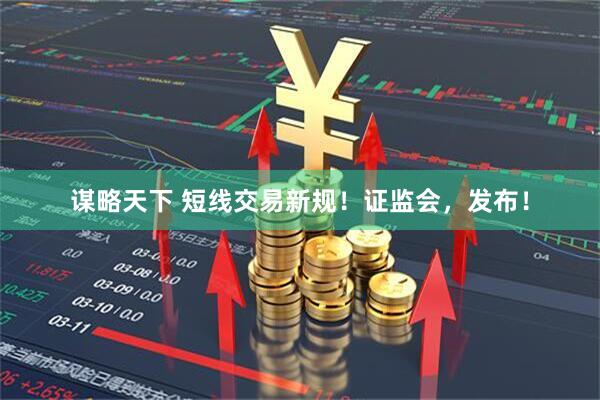 谋略天下 短线交易新规！证监会，发布！