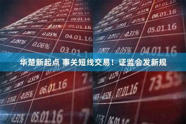 华楚新起点 事关短线交易！证监会发新规
