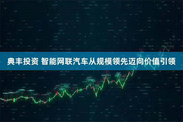 典丰投资 智能网联汽车从规模领先迈向价值引领