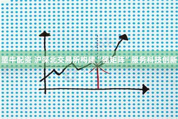 盟牛配资 沪深北交易所构建“强矩阵”服务科技创新