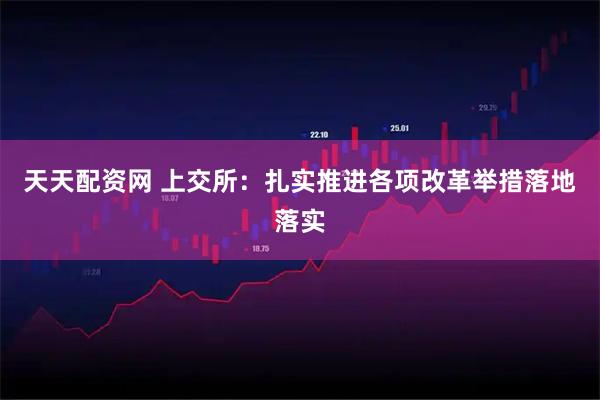 天天配资网 上交所：扎实推进各项改革举措落地落实