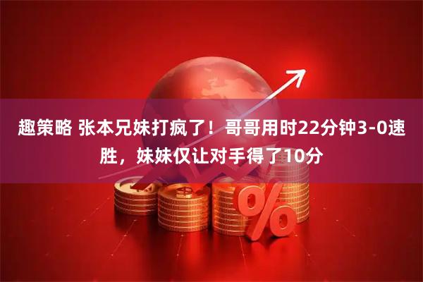 趣策略 张本兄妹打疯了！哥哥用时22分钟3-0速胜，妹妹仅让对手得了10分