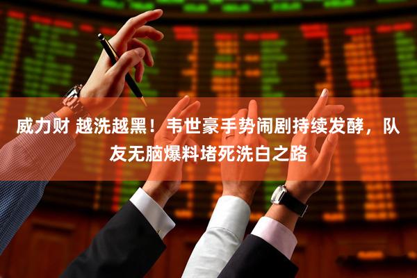 威力财 越洗越黑！韦世豪手势闹剧持续发酵，队友无脑爆料堵死洗白之路