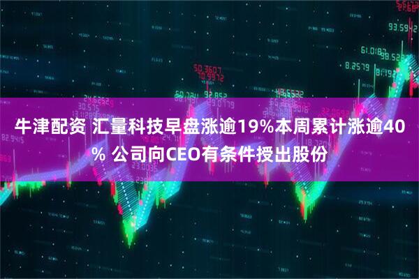 牛津配资 汇量科技早盘涨逾19%本周累计涨逾40% 公司向CEO有条件授出股份