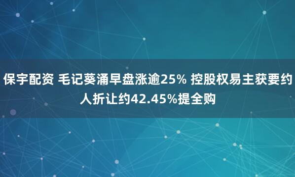 保宇配资 毛记葵涌早盘涨逾25% 控股权易主获要约人折让约42.45%提全购