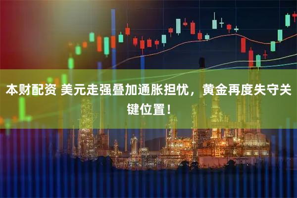 本财配资 美元走强叠加通胀担忧，黄金再度失守关键位置！