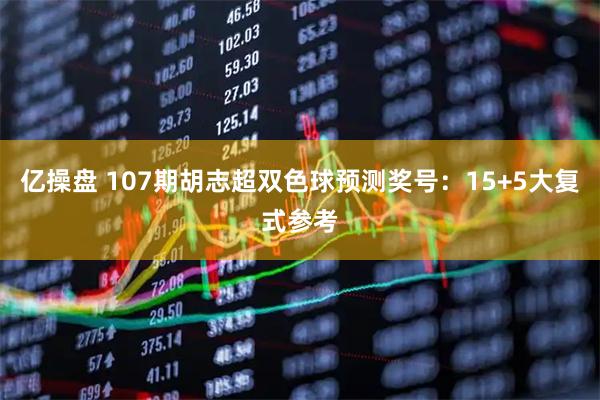 亿操盘 107期胡志超双色球预测奖号：15+5大复式参考
