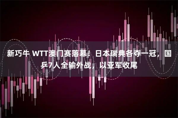 新巧牛 WTT澳门赛落幕！日本瑞典各夺一冠，国乒7人全输外战，以亚军收尾