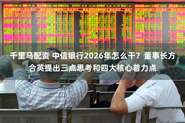 千里马配资 中信银行2026年怎么干？董事长方合英提出三点思考和四大核心着力点