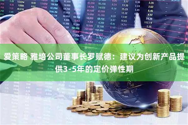 爱策略 雅培公司董事长罗赋德：建议为创新产品提供3-5年的定价弹性期