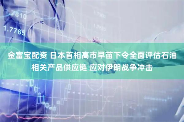 金富宝配资 日本首相高市早苗下令全面评估石油相关产品供应链 应对伊朗战争冲击