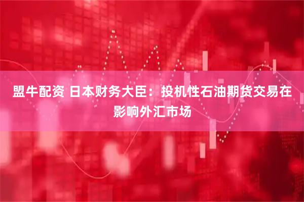 盟牛配资 日本财务大臣：投机性石油期货交易在影响外汇市场