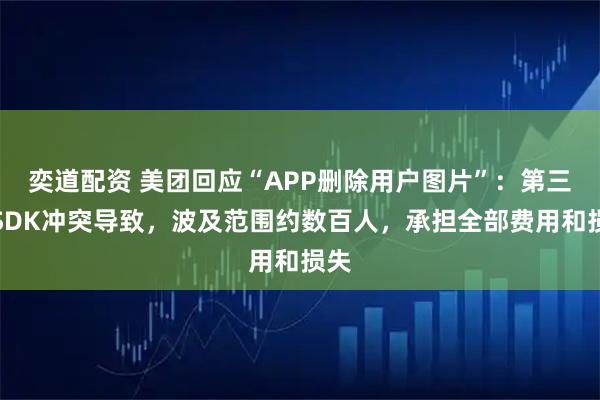 奕道配资 美团回应“APP删除用户图片”：第三方SDK冲突导致，波及范围约数百人，承担全部费用和损失