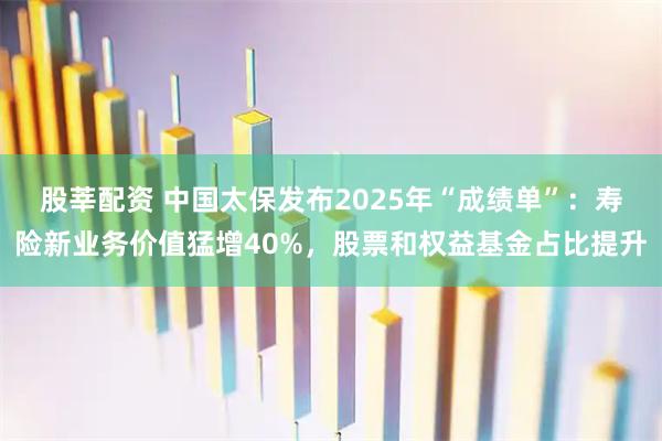 股莘配资 中国太保发布2025年“成绩单”：寿险新业务价值猛增40%，股票和权益基金占比提升