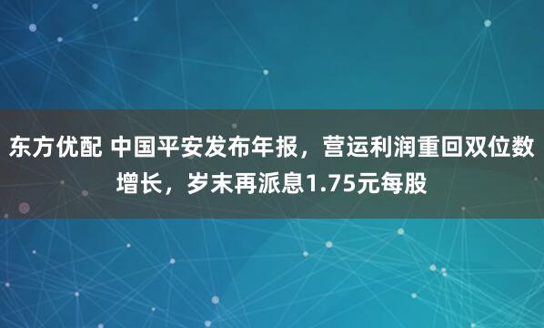 东方优配 中国平安发布年报，营运利润重回双位数增长，岁末再派息1.75元每股