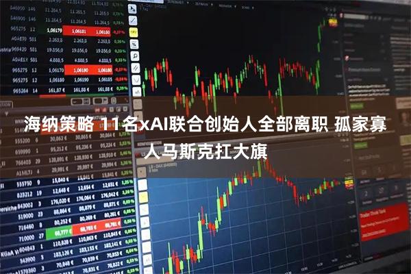 海纳策略 11名xAI联合创始人全部离职 孤家寡人马斯克扛大旗