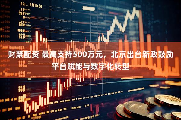财聚配资 最高支持500万元，北京出台新政鼓励平台赋能与数字化转型