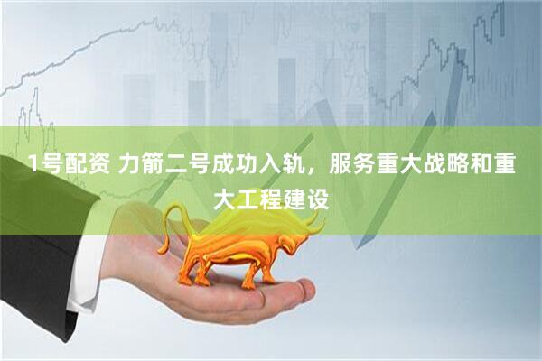 1号配资 力箭二号成功入轨，服务重大战略和重大工程建设