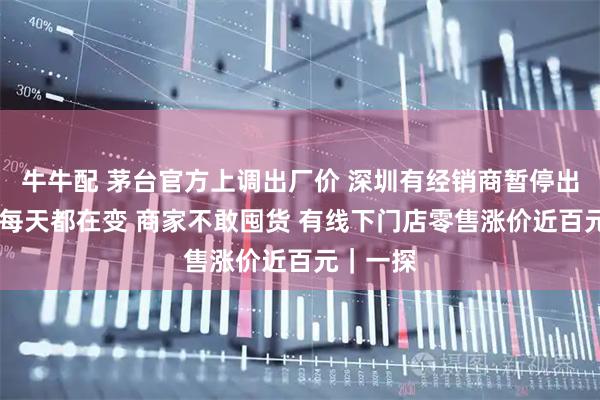 牛牛配 茅台官方上调出厂价 深圳有经销商暂停出货 行情每天都在变 商家不敢囤货 有线下门店零售涨价近百元｜一探