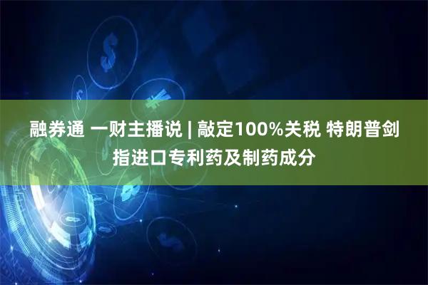 融券通 一财主播说 | 敲定100%关税 特朗普剑指进口专利药及制药成分