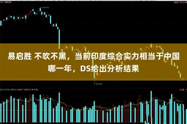 易启胜 不吹不黑，当前印度综合实力相当于中国哪一年，DS给出分析结果