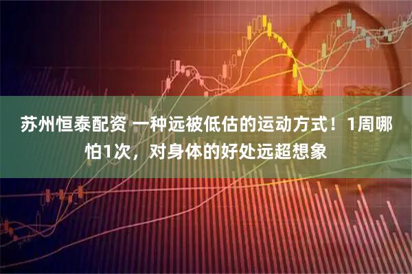 苏州恒泰配资 一种远被低估的运动方式！1周哪怕1次，对身体的好处远超想象