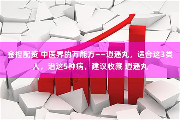 金控配资 中医界的万能方——逍遥丸，适合这3类人，治这5种病，建议收藏 逍遥丸