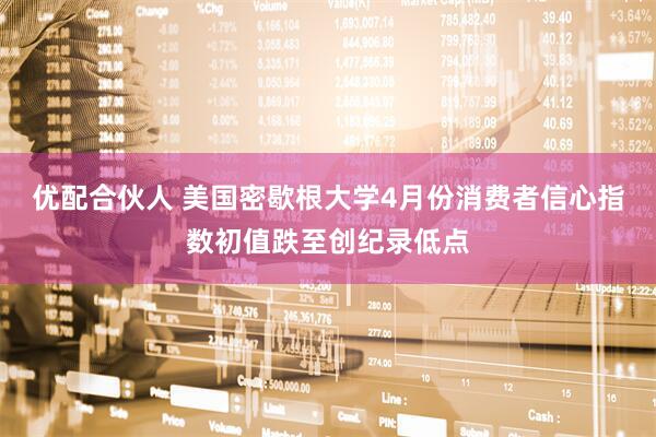 优配合伙人 美国密歇根大学4月份消费者信心指数初值跌至创纪录低点